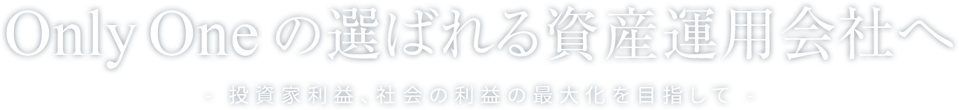 Only One の選ばれる資産運用会社へ - 投資家利益、社会の利益の最大化を目指して -