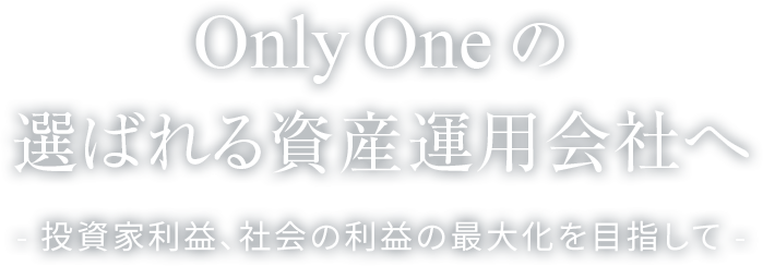 Only One の選ばれる資産運用会社へ - 投資家利益、社会の利益の最大化を目指して -